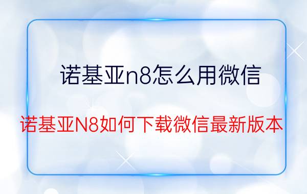 诺基亚n8怎么用微信 诺基亚N8如何下载微信最新版本？